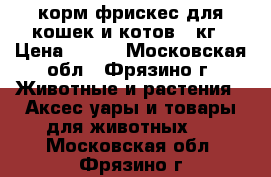 корм фрискес для кошек и котов 2 кг › Цена ­ 250 - Московская обл., Фрязино г. Животные и растения » Аксесcуары и товары для животных   . Московская обл.,Фрязино г.